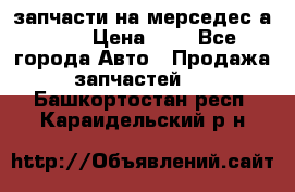 запчасти на мерседес а140  › Цена ­ 1 - Все города Авто » Продажа запчастей   . Башкортостан респ.,Караидельский р-н